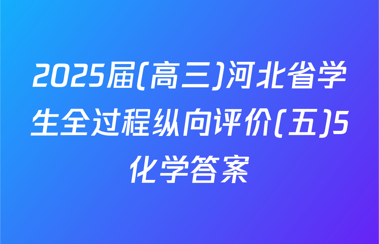 2025届(高三)河北省学生全过程纵向评价(五)5化学答案