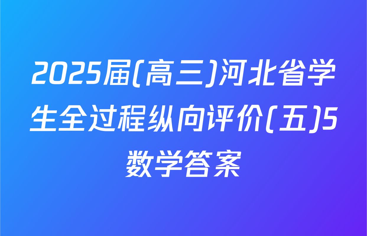 2025届(高三)河北省学生全过程纵向评价(五)5数学答案
