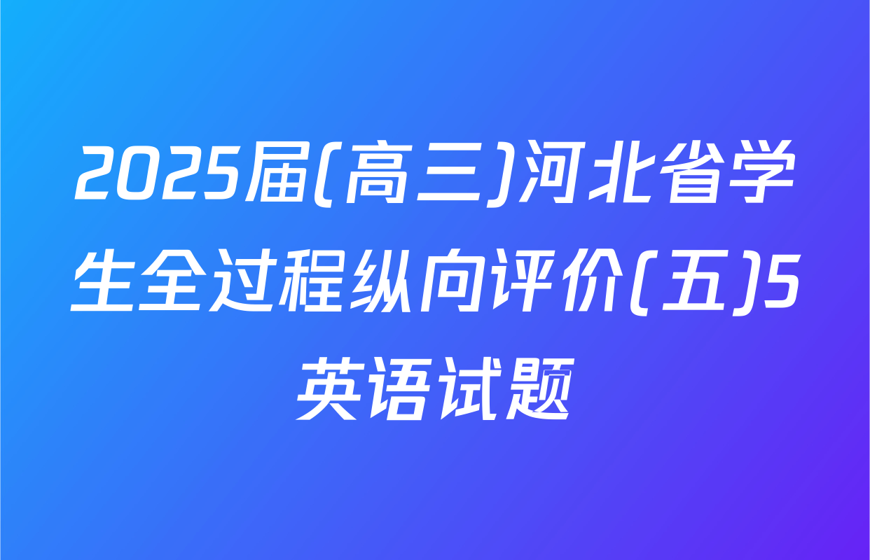 2025届(高三)河北省学生全过程纵向评价(五)5英语试题