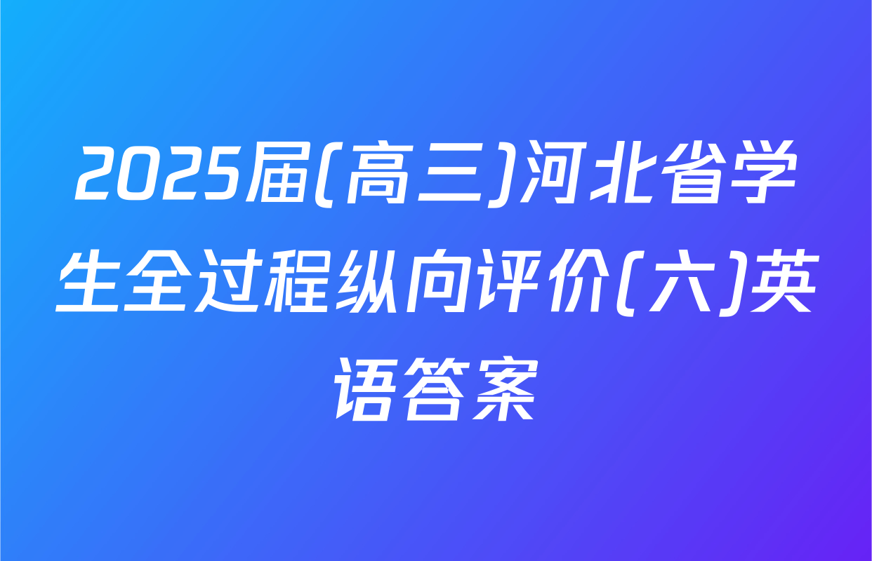 2025届(高三)河北省学生全过程纵向评价(六)英语答案