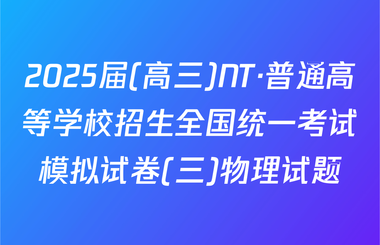 2025届(高三)NT·普通高等学校招生全国统一考试模拟试卷(三)物理试题