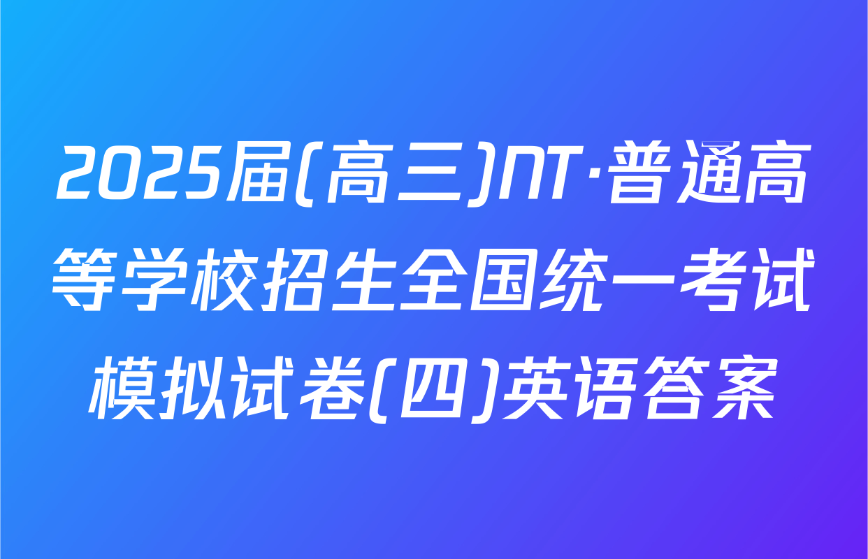 2025届(高三)NT·普通高等学校招生全国统一考试模拟试卷(四)英语答案