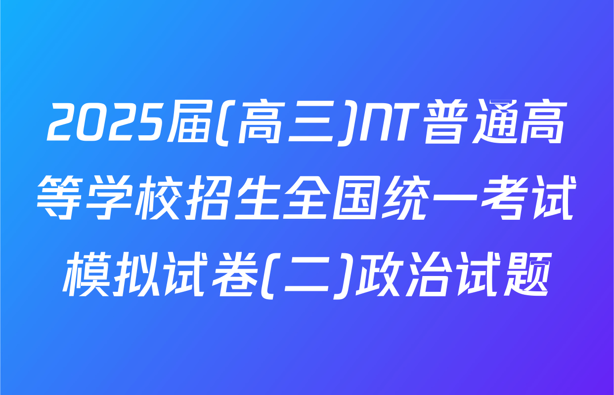 2025届(高三)NT普通高等学校招生全国统一考试模拟试卷(二)政治试题