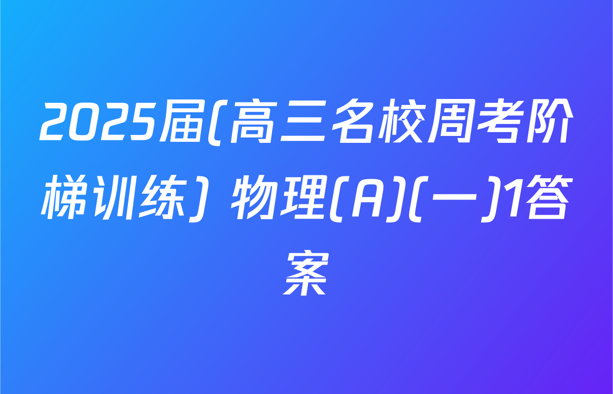 2025届(高三名校周考阶梯训练) 物理(A)(一)1答案