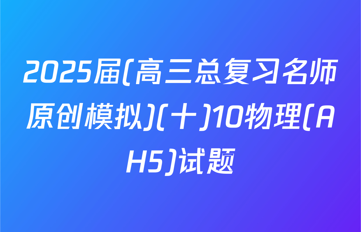 2025届(高三总复习名师原创模拟)(十)10物理(AH5)试题