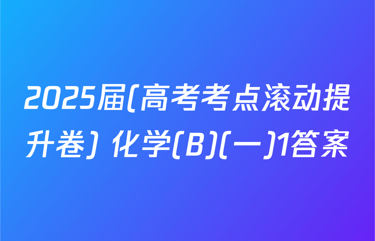 2025届(高考考点滚动提升卷) 化学(B)(一)1答案
