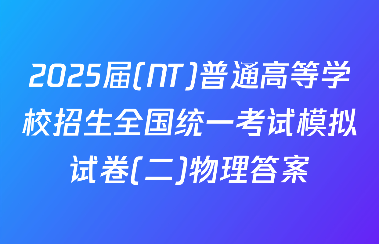 2025届(NT)普通高等学校招生全国统一考试模拟试卷(二)物理答案