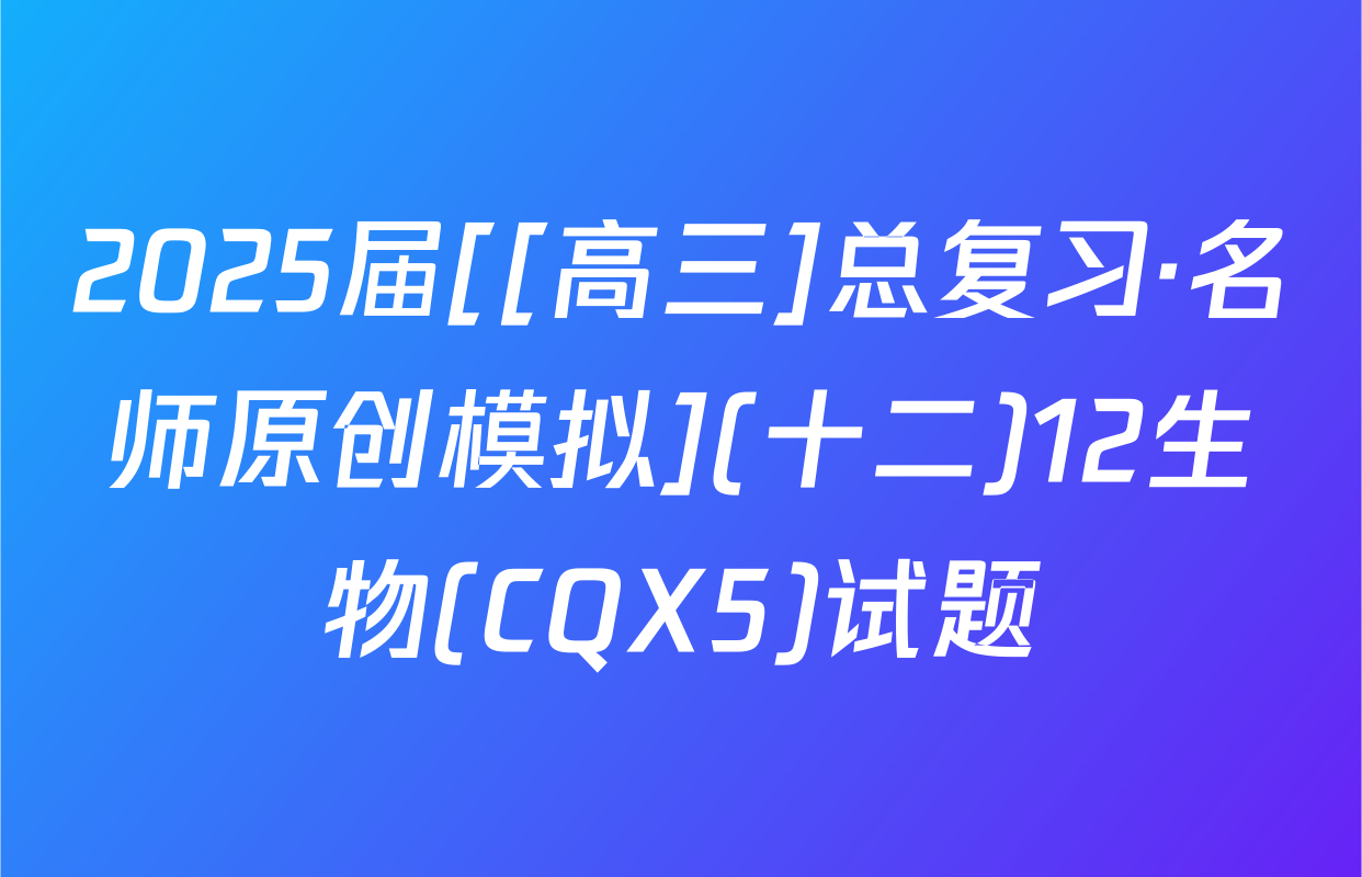 2025届[[高三]总复习·名师原创模拟](十二)12生物(CQX5)试题