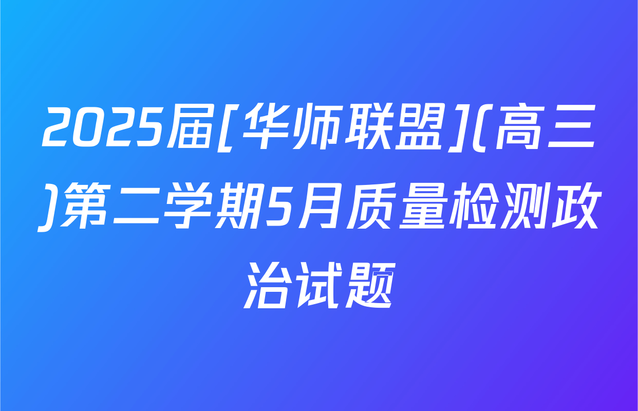 2025届[华师联盟](高三)第二学期5月质量检测政治试题