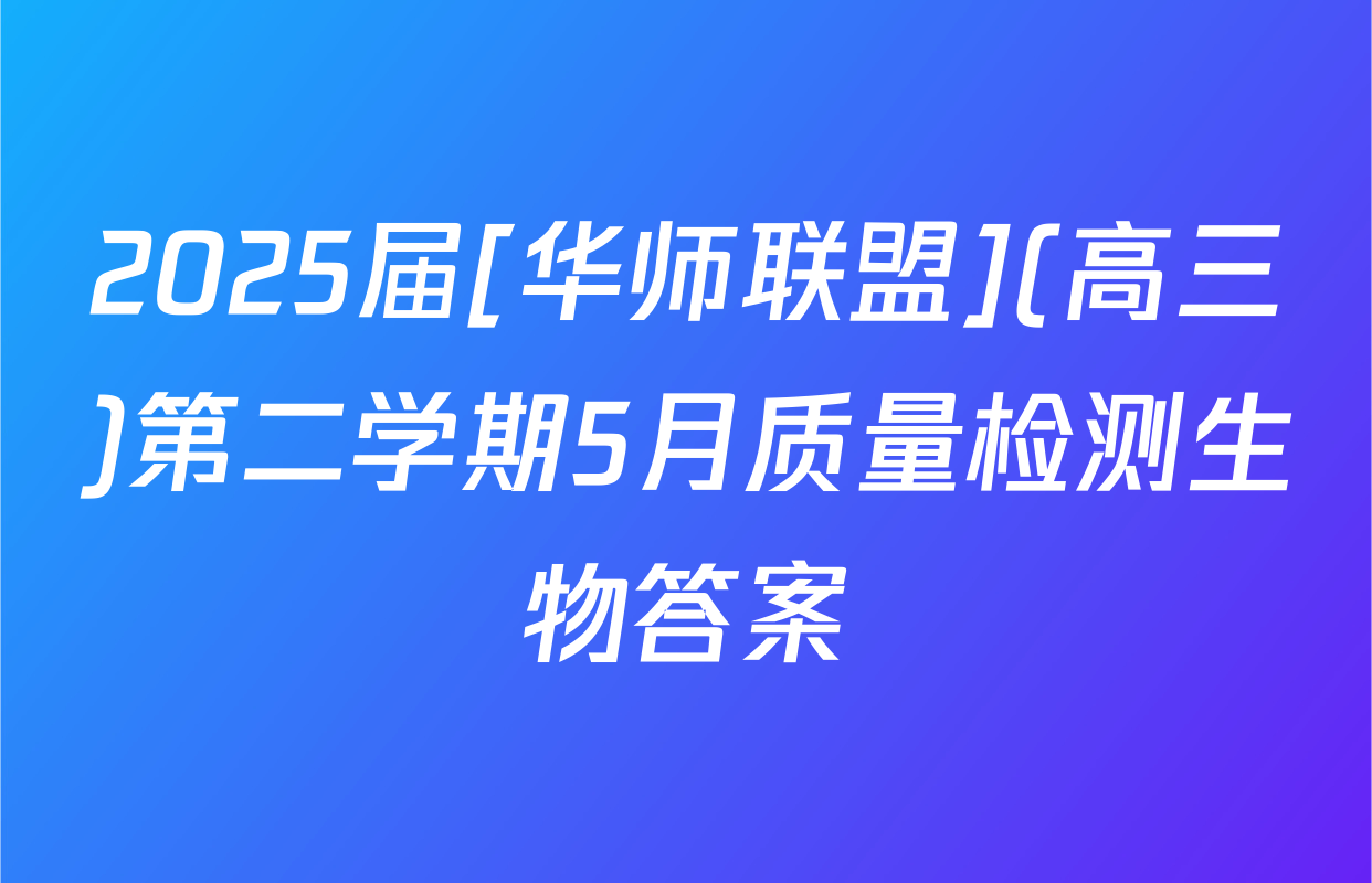 2025届[华师联盟](高三)第二学期5月质量检测生物答案