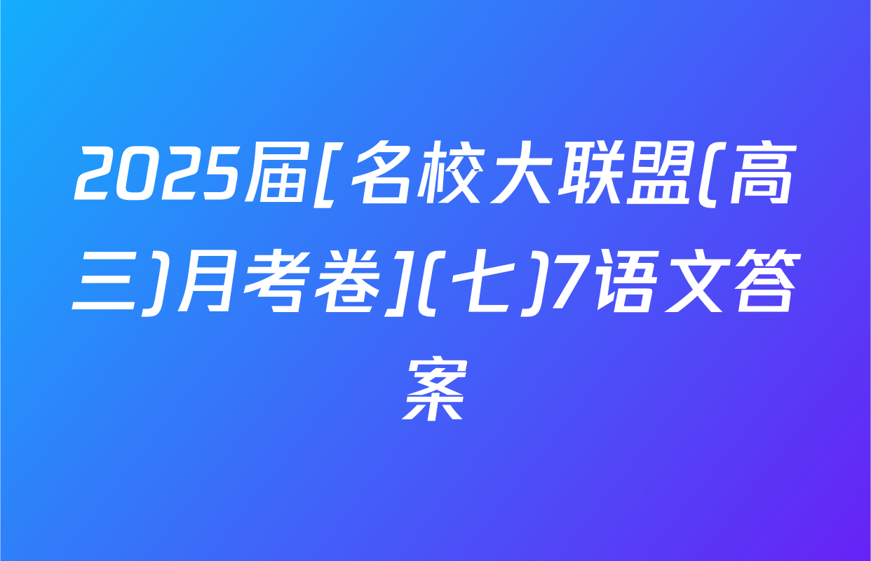 2025届[名校大联盟(高三)月考卷](七)7语文答案