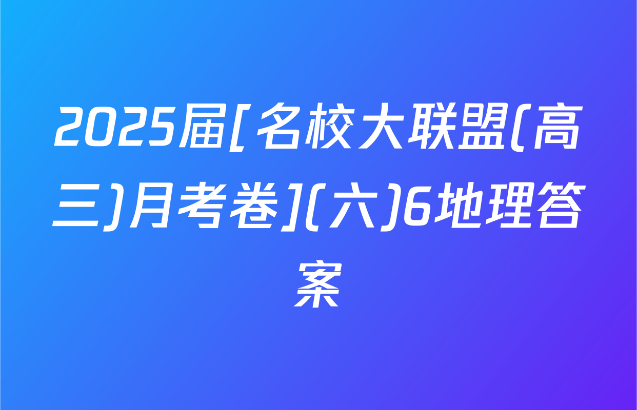 2025届[名校大联盟(高三)月考卷](六)6地理答案