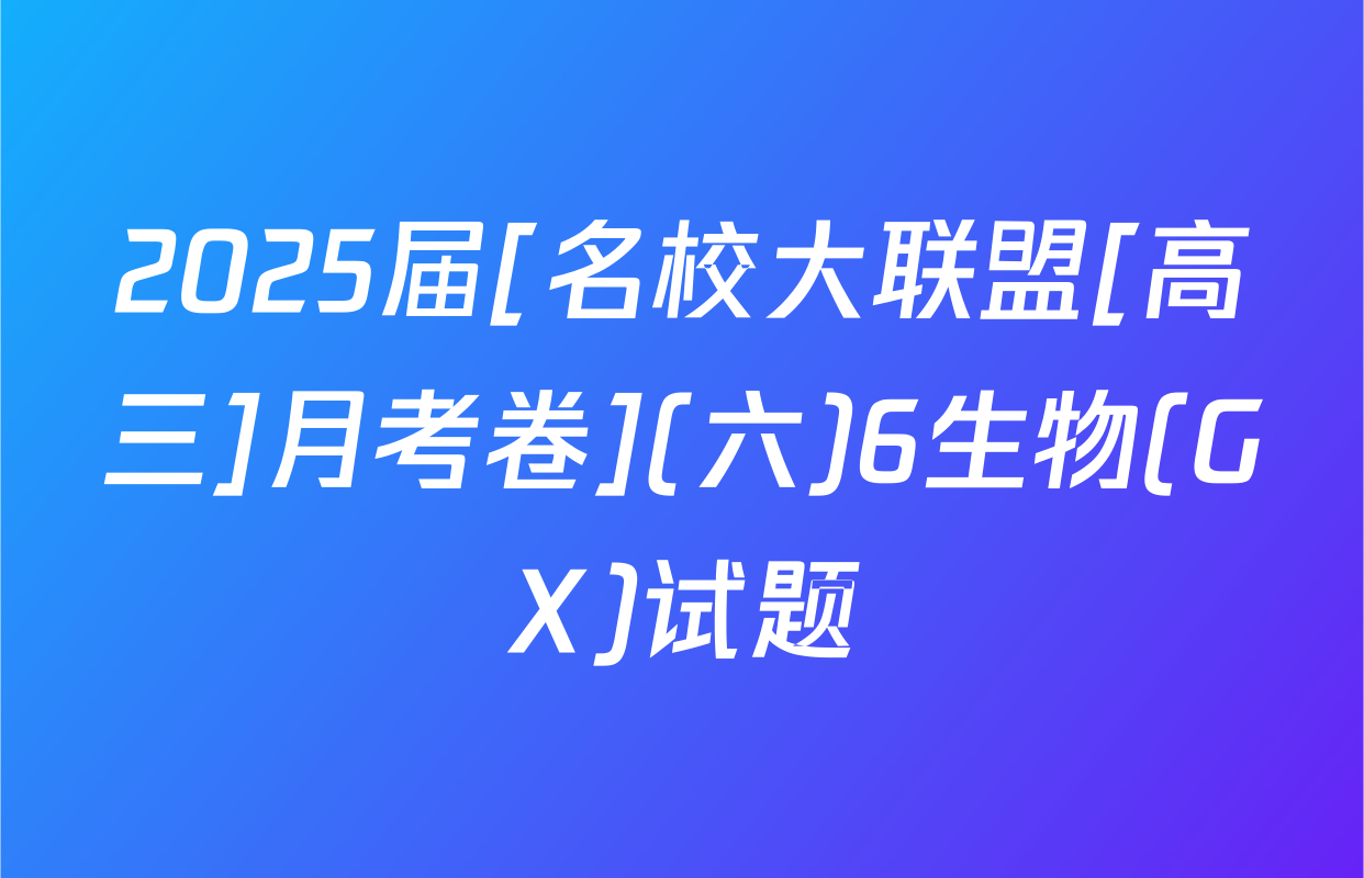 2025届[名校大联盟[高三]月考卷](六)6生物(GX)试题
