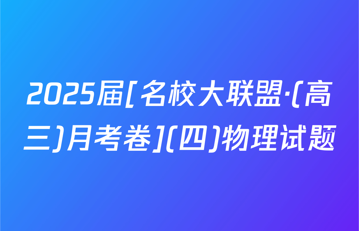 2025届[名校大联盟·(高三)月考卷](四)物理试题