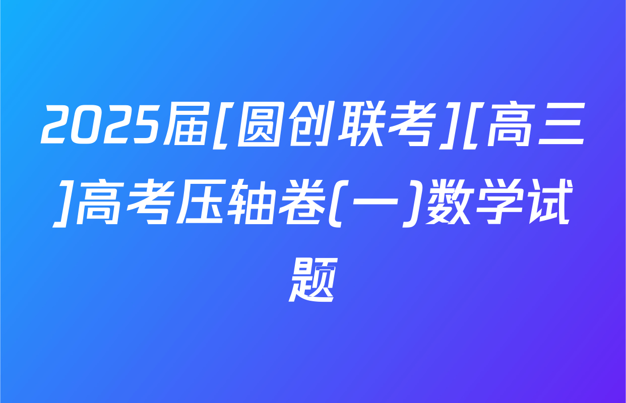 2025届[圆创联考][高三]高考压轴卷(一)数学试题
