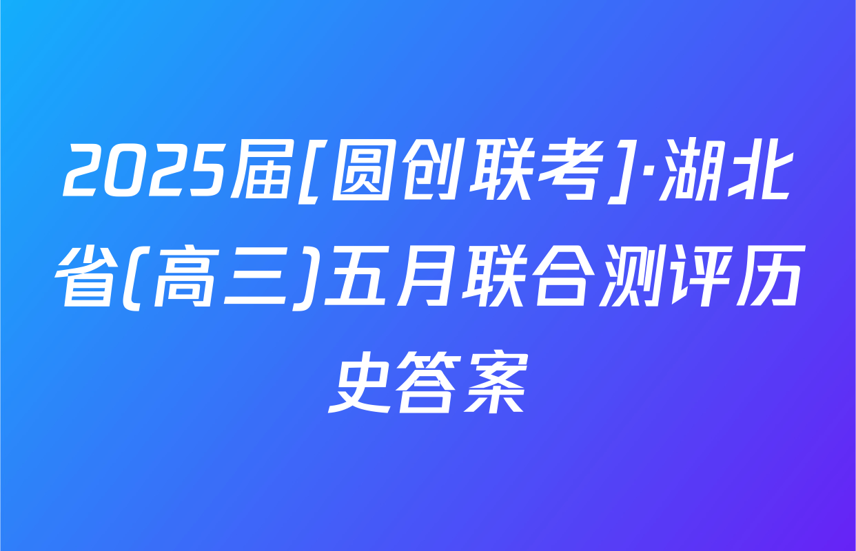 2025届[圆创联考]·湖北省(高三)五月联合测评历史答案