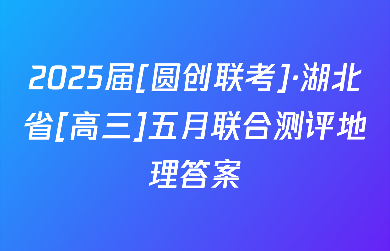 2025届[圆创联考]·湖北省[高三]五月联合测评地理答案