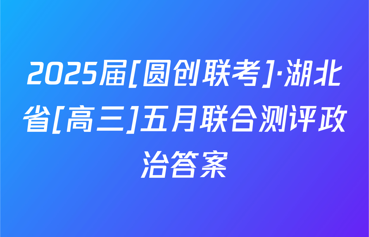 2025届[圆创联考]·湖北省[高三]五月联合测评政治答案