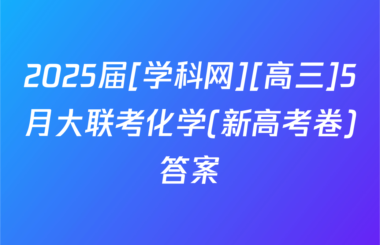 2025届[学科网][高三]5月大联考化学(新高考卷)答案