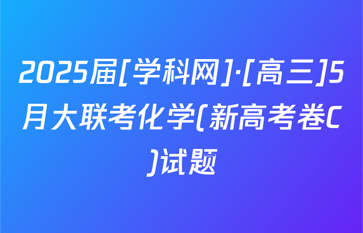 2025届[学科网]·[高三]5月大联考化学(新高考卷C)试题