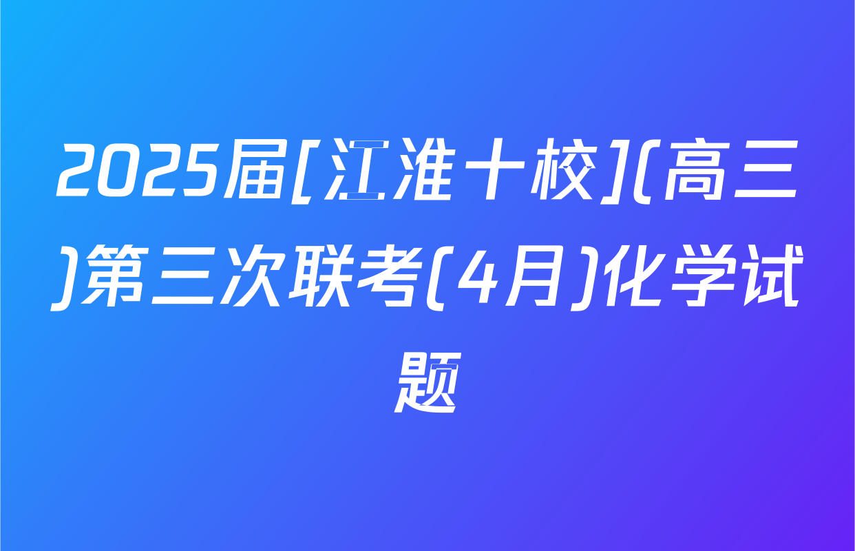 2025届[江淮十校](高三)第三次联考(4月)化学试题