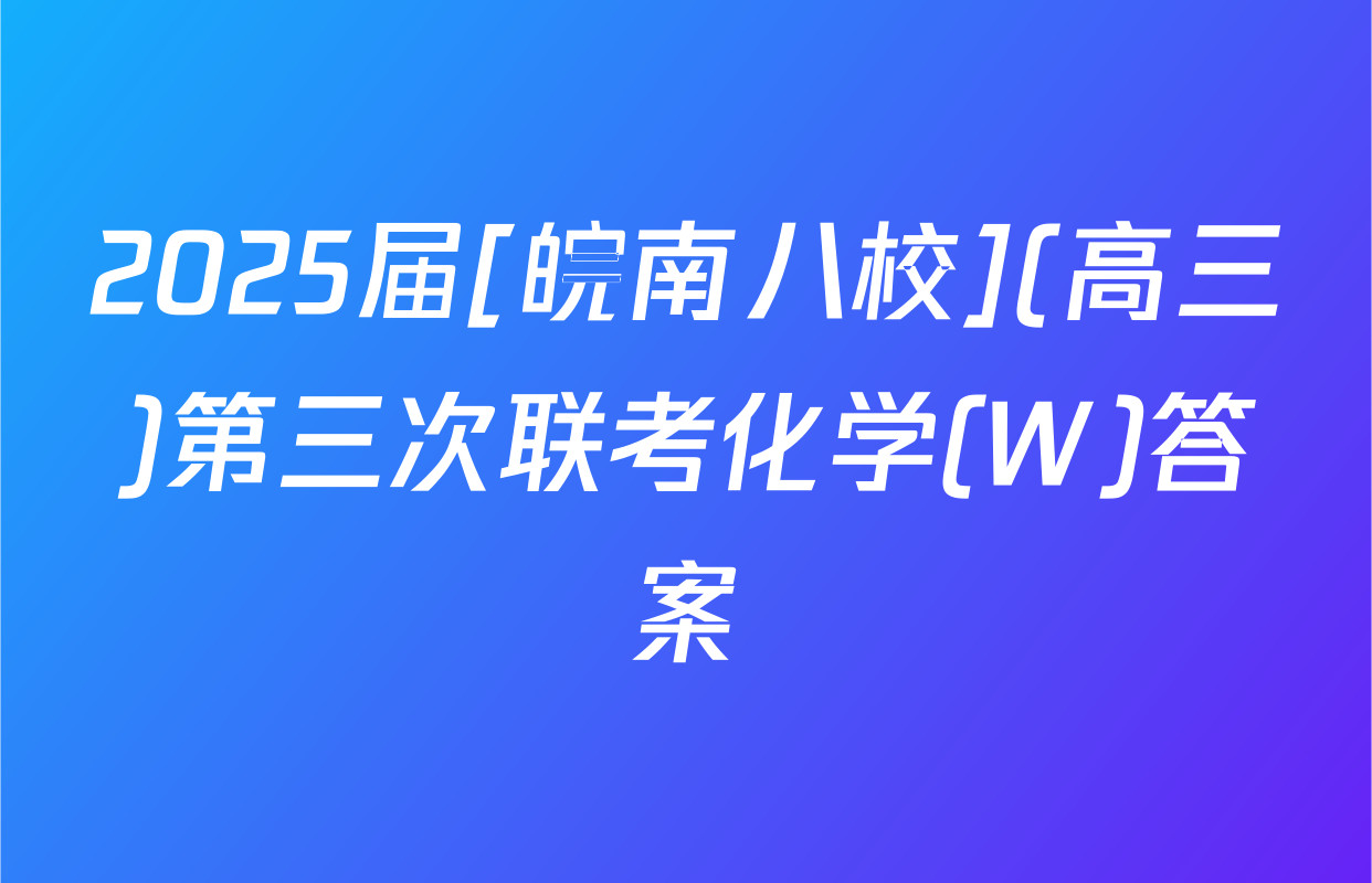 2025届[皖南八校](高三)第三次联考化学(W)答案