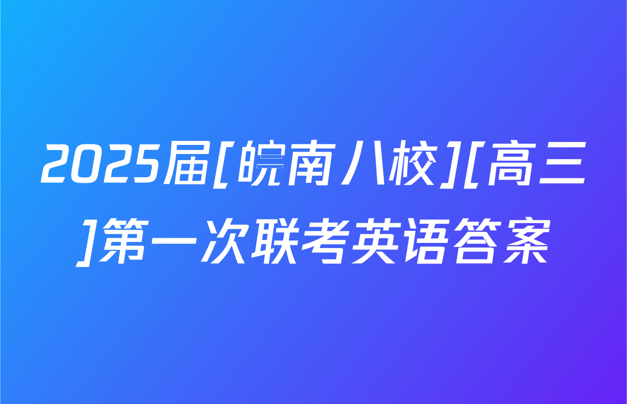 2025届[皖南八校][高三]第一次联考英语答案