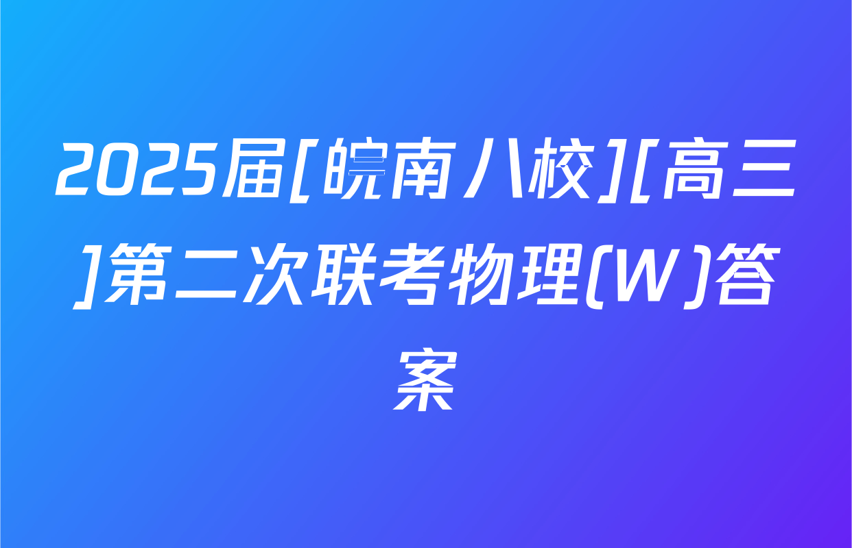 2025届[皖南八校][高三]第二次联考物理(W)答案