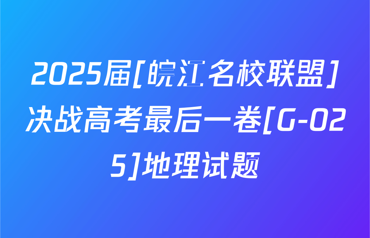 2025届[皖江名校联盟]决战高考最后一卷[G-025]地理试题