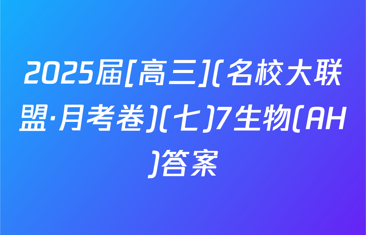 2025届[高三](名校大联盟·月考卷)(七)7生物(AH)答案