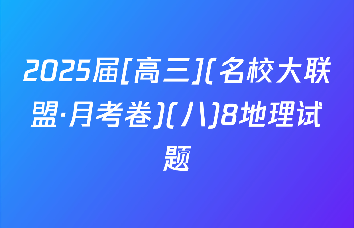 2025届[高三](名校大联盟·月考卷)(八)8地理试题