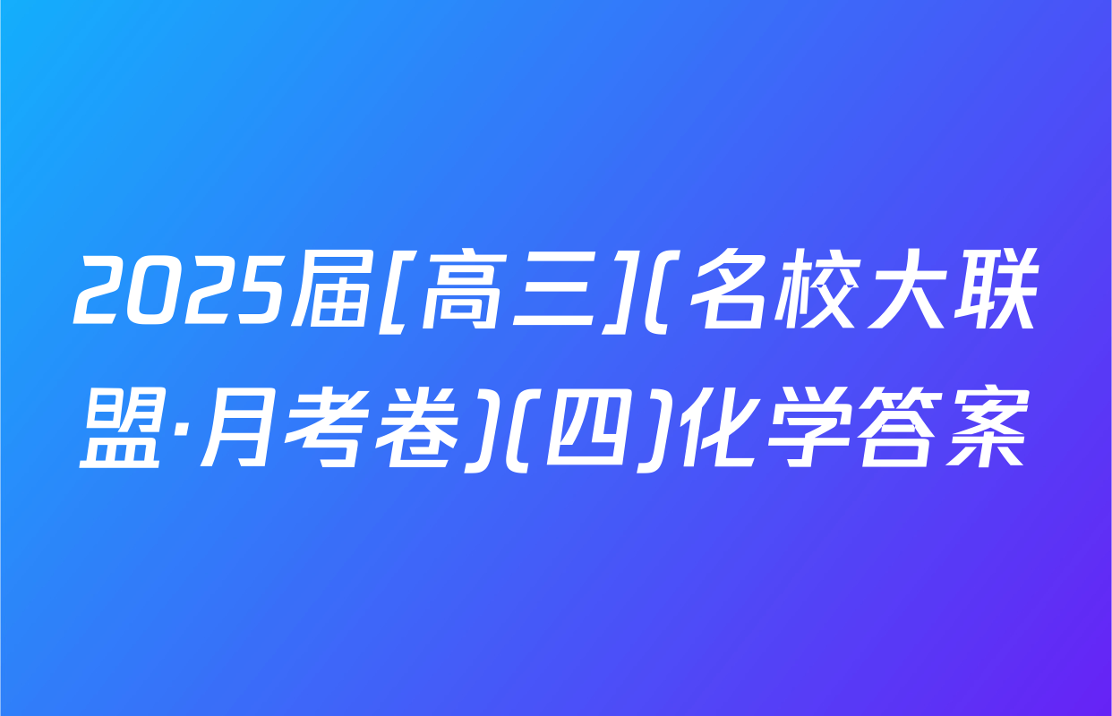 2025届[高三](名校大联盟·月考卷)(四)化学答案