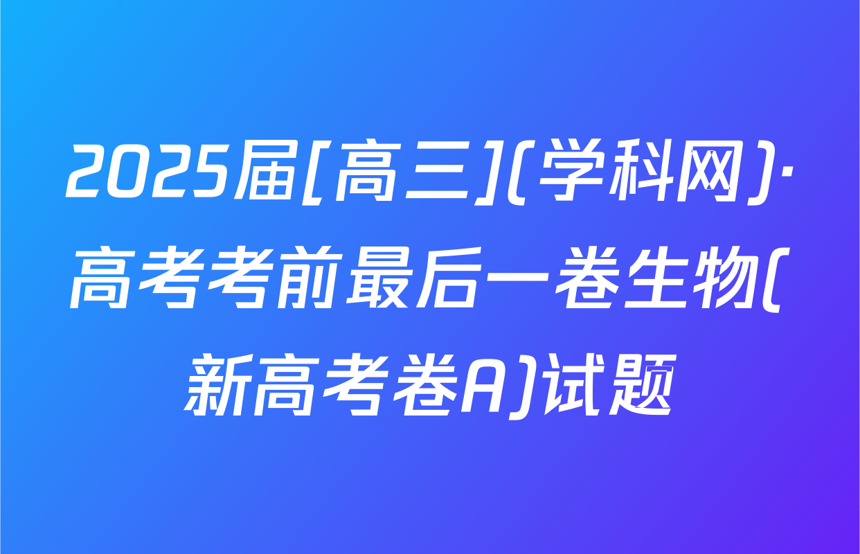 2025届[高三](学科网)·高考考前最后一卷生物(新高考卷A)试题