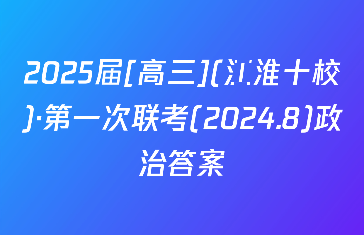 2025届[高三](江淮十校)·第一次联考(2024.8)政治答案
