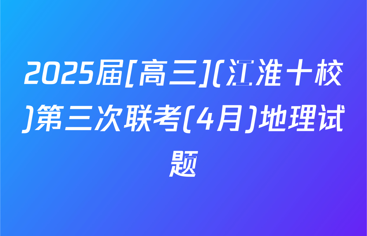 2025届[高三](江淮十校)第三次联考(4月)地理试题