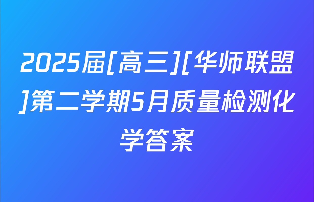 2025届[高三][华师联盟]第二学期5月质量检测化学答案