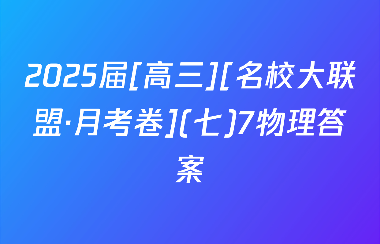 2025届[高三][名校大联盟·月考卷](七)7物理答案