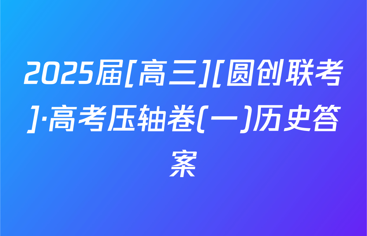 2025届[高三][圆创联考]·高考压轴卷(一)历史答案
