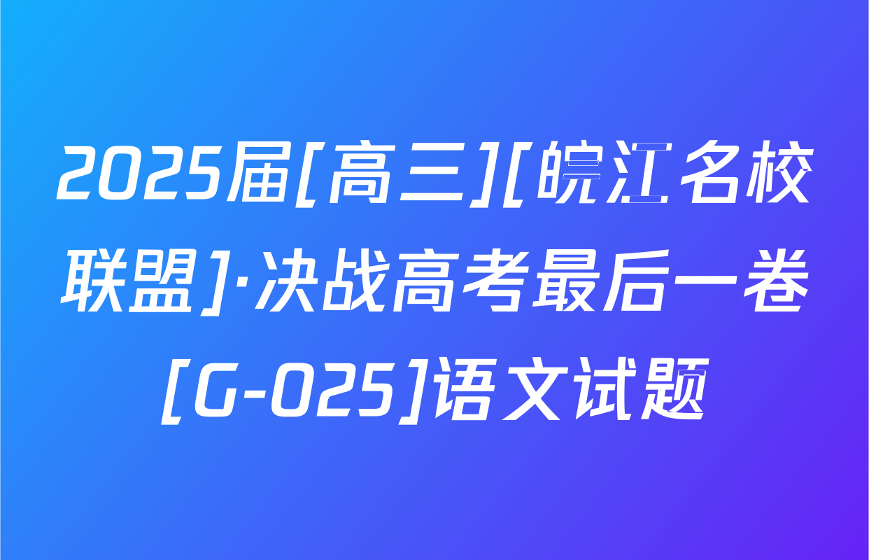 2025届[高三][皖江名校联盟]·决战高考最后一卷[G-025]语文试题
