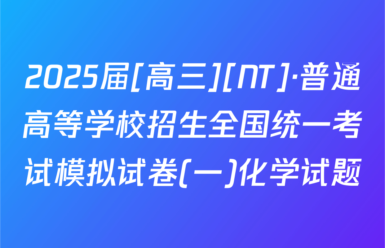 2025届[高三][NT]·普通高等学校招生全国统一考试模拟试卷(一)化学试题
