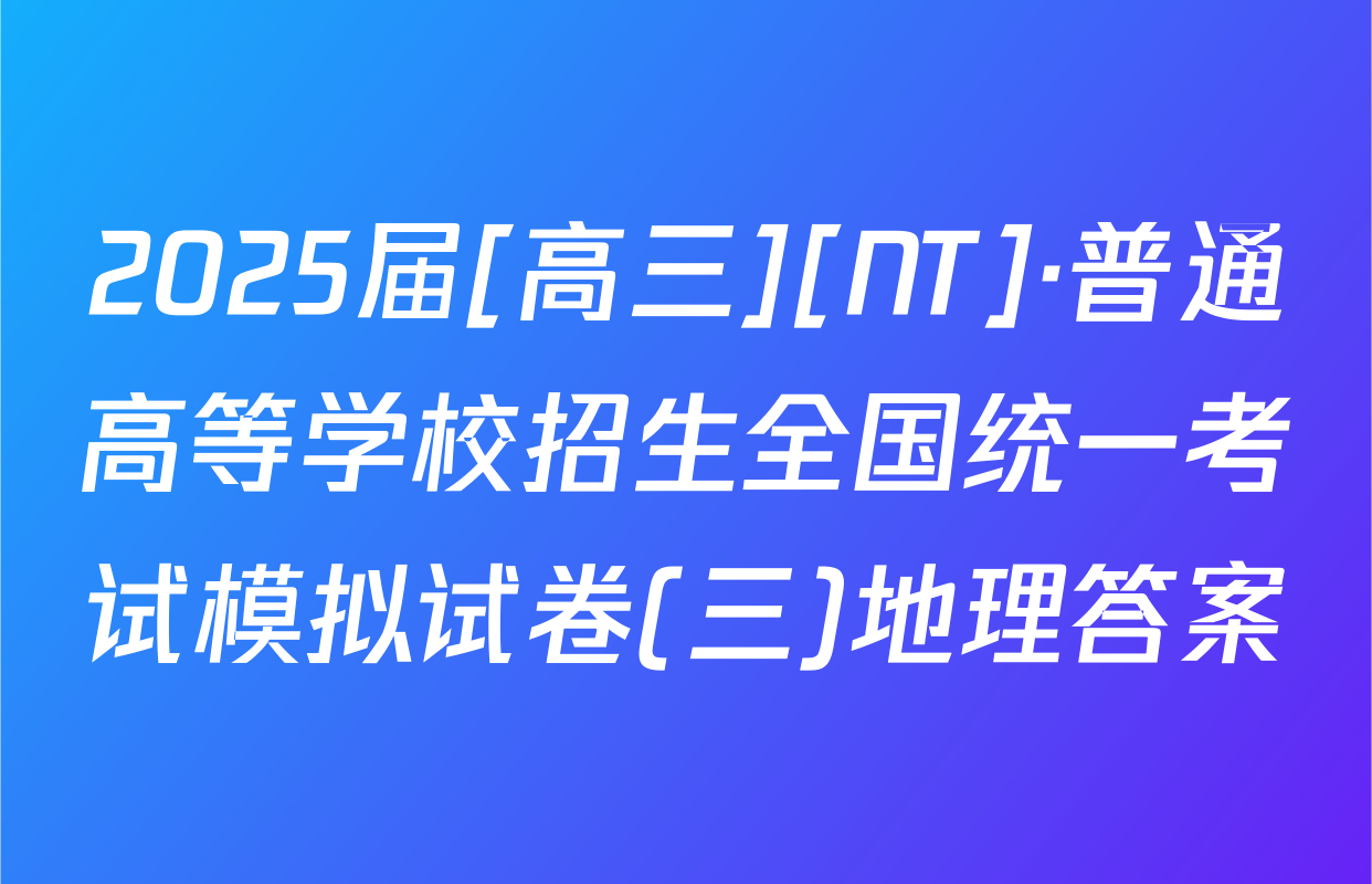 2025届[高三][NT]·普通高等学校招生全国统一考试模拟试卷(三)地理答案