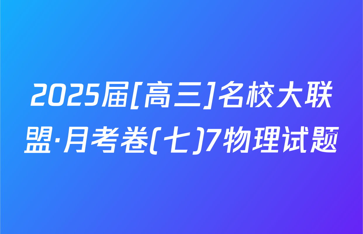 2025届[高三]名校大联盟·月考卷(七)7物理试题