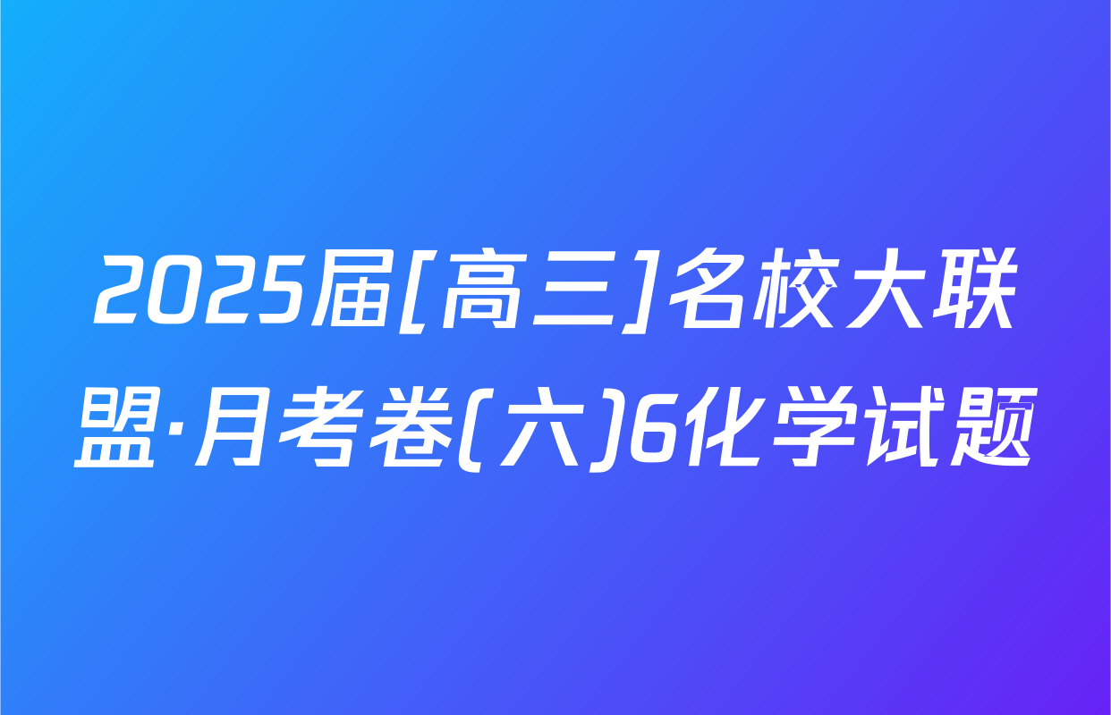 2025届[高三]名校大联盟·月考卷(六)6化学试题