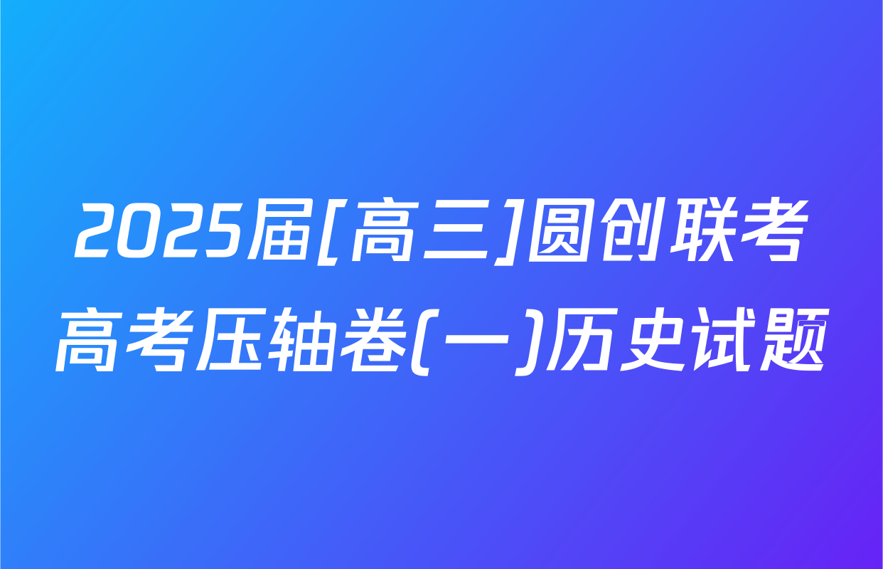 2025届[高三]圆创联考高考压轴卷(一)历史试题