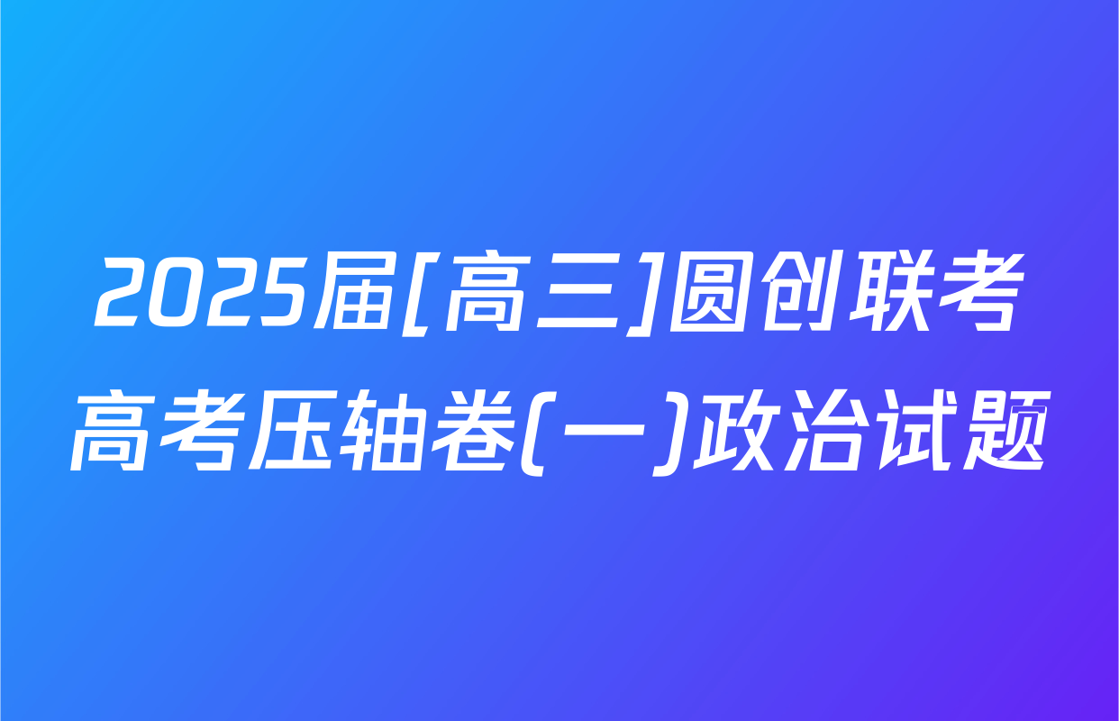 2025届[高三]圆创联考高考压轴卷(一)政治试题