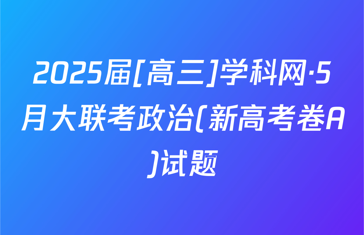2025届[高三]学科网·5月大联考政治(新高考卷A)试题