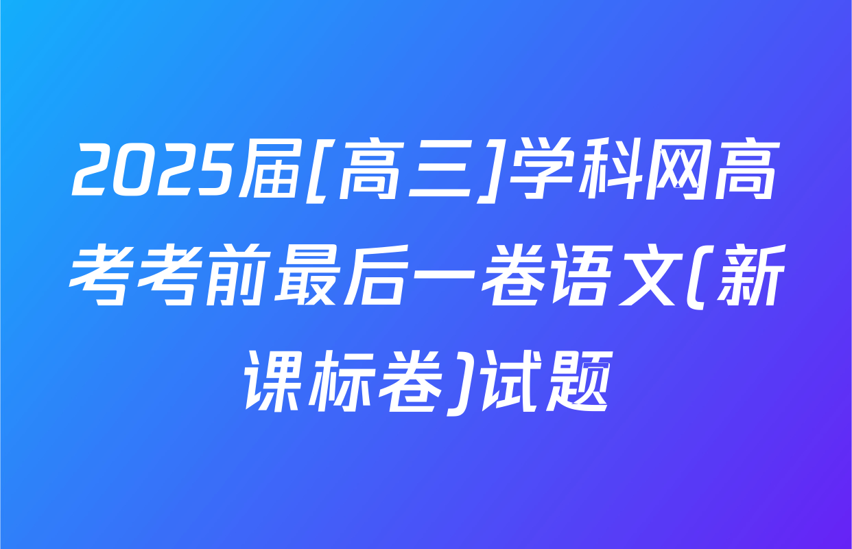 2025届[高三]学科网高考考前最后一卷语文(新课标卷)试题