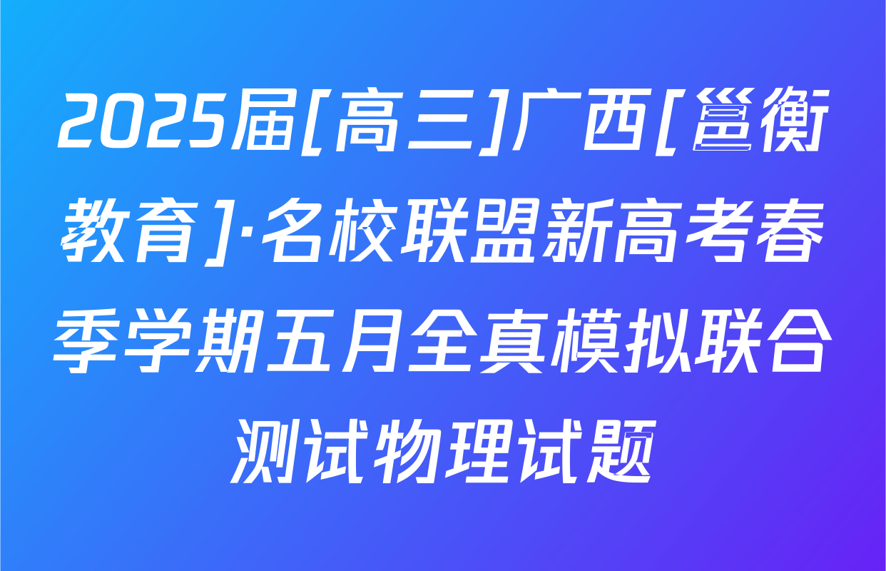 2025届[高三]广西[邕衡教育]·名校联盟新高考春季学期五月全真模拟联合测试物理试题