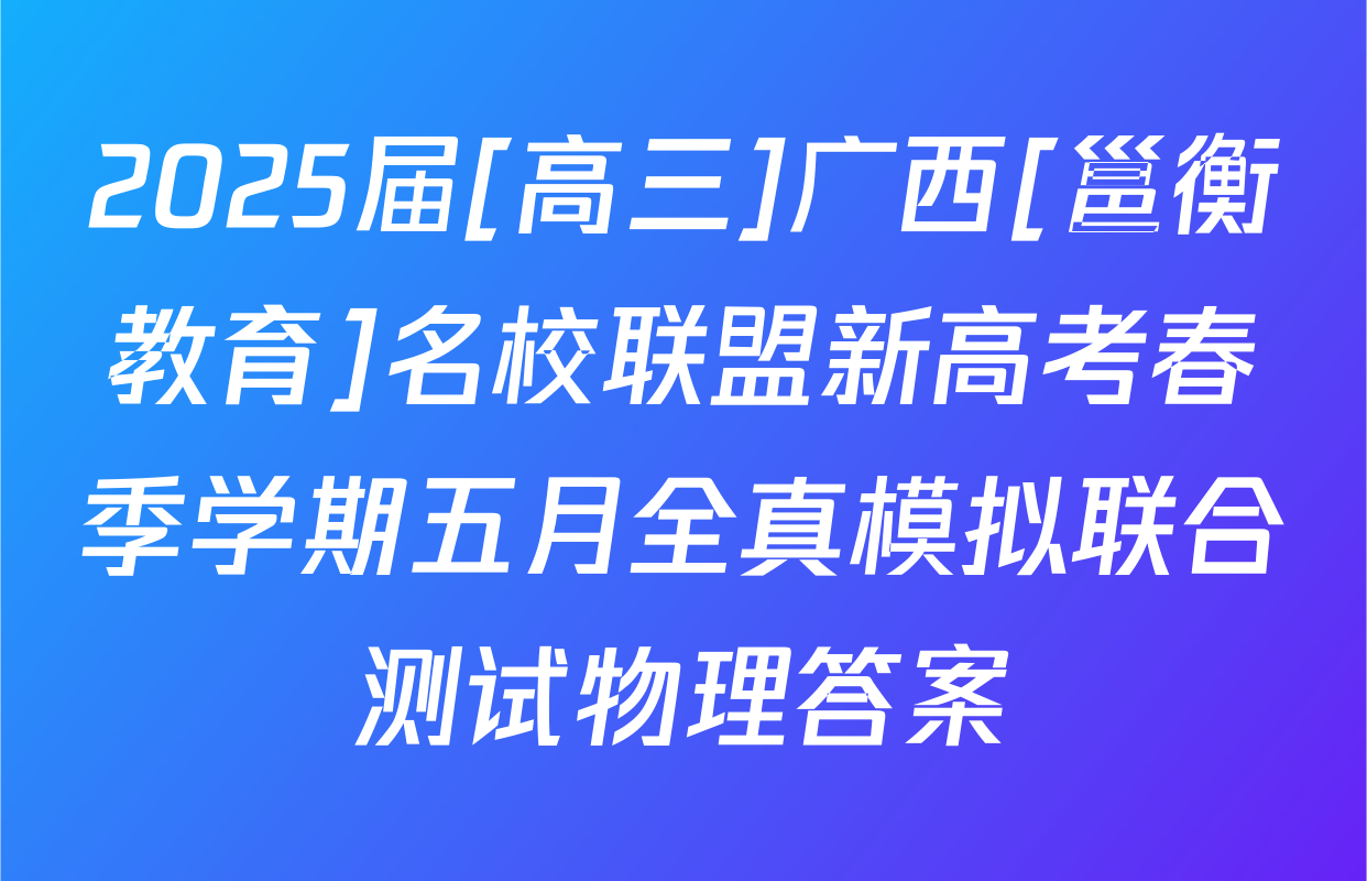 2025届[高三]广西[邕衡教育]名校联盟新高考春季学期五月全真模拟联合测试物理答案