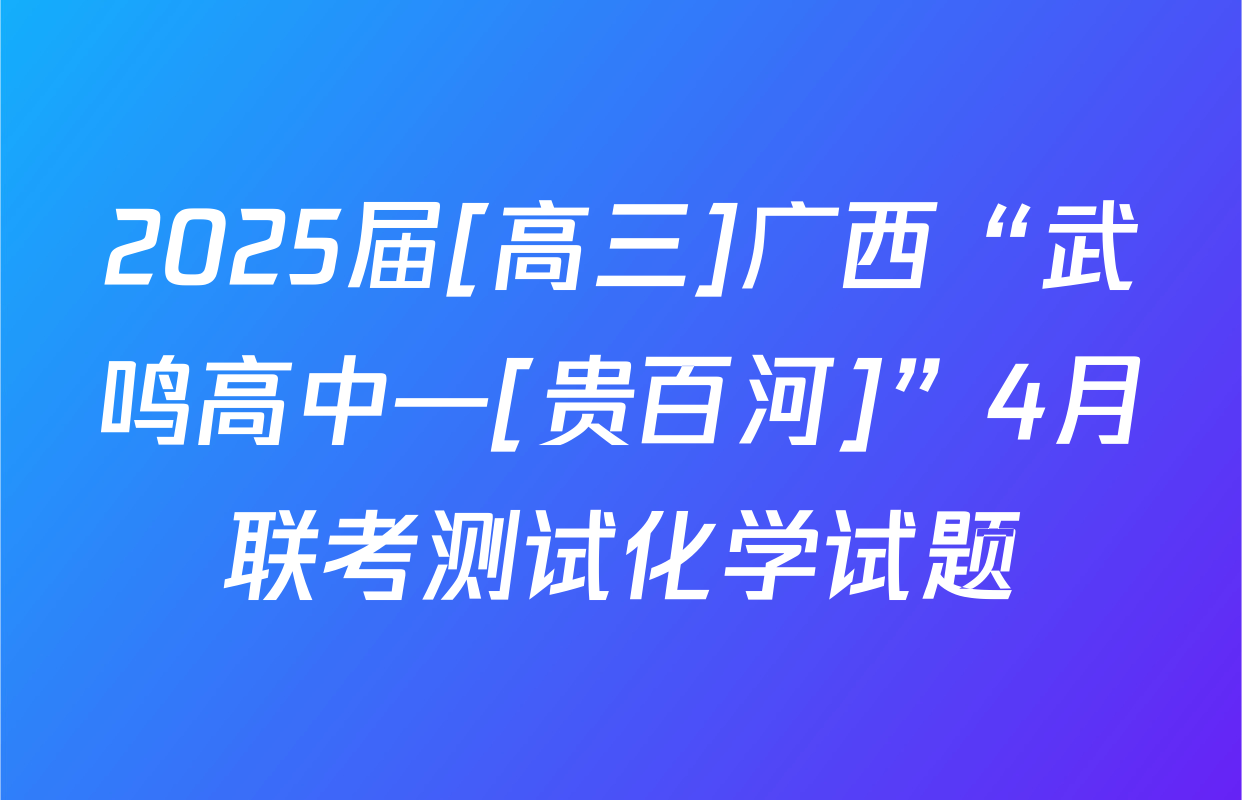 2025届[高三]广西“武鸣高中—[贵百河]”4月联考测试化学试题